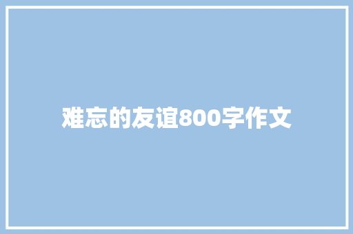 难忘的友谊800字作文 商务邮件范文