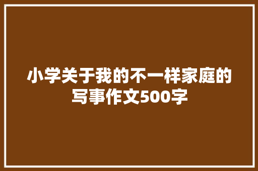 小学关于我的不一样家庭的写事作文500字 演讲稿范文