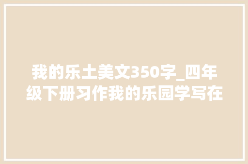 我的乐土美文350字_四年级下册习作我的乐园学写在某地的快乐生活并分享快乐 演讲稿范文