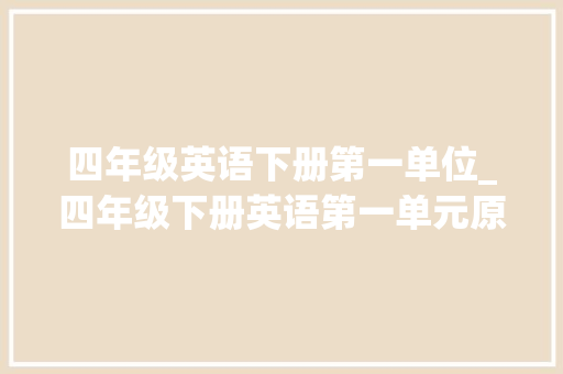 四年级英语下册第一单位_四年级下册英语第一单元原文翻译朗读磨耳朵 简历范文