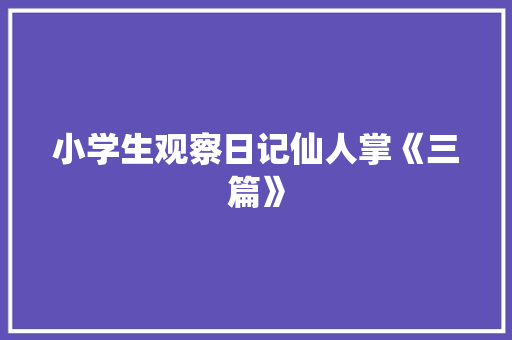 小学生观察日记仙人掌《三篇》 职场范文