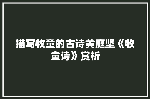 描写牧童的古诗黄庭坚《牧童诗》赏析