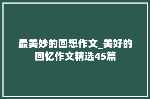 最美妙的回想作文_美好的回忆作文精选45篇