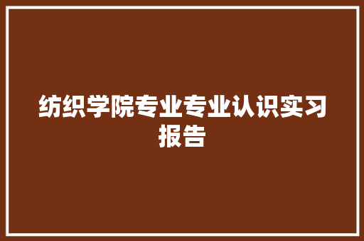 纺织学院专业专业认识实习报告