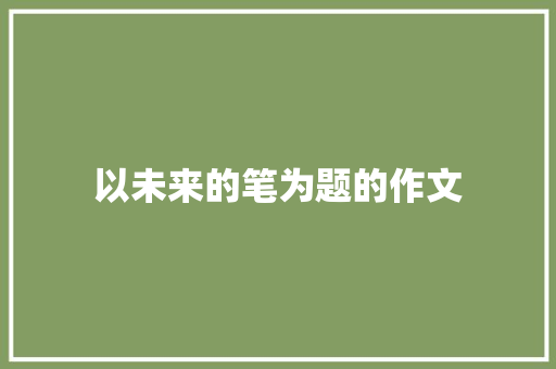 以未来的笔为题的作文