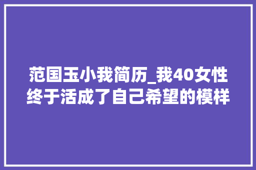 范国玉小我简历_我40女性终于活成了自己希望的模样