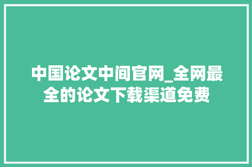 中国论文中间官网_全网最全的论文下载渠道免费