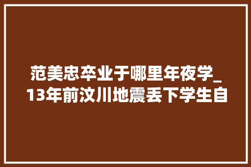 范美忠卒业于哪里年夜学_13年前汶川地震丢下学生自己先跑的范跑跑后来怎么样了