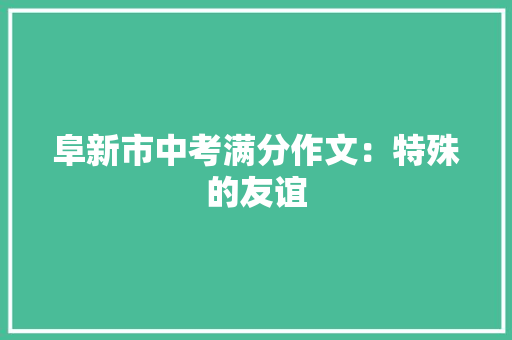 阜新市中考满分作文：特殊的友谊