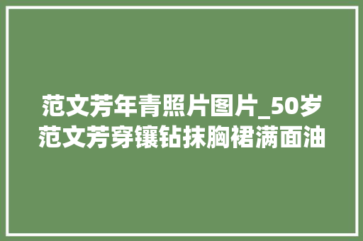 范文芳年青照片图片_50岁范文芳穿镶钻抹胸裙满面油光身材似少女同龄老公却老太多