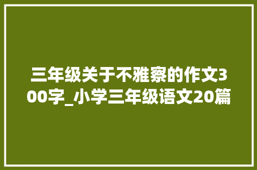 三年级关于不雅察的作文300字_小学三年级语文20篇不雅观察作文范文集锦替孩子收藏起来 工作总结范文