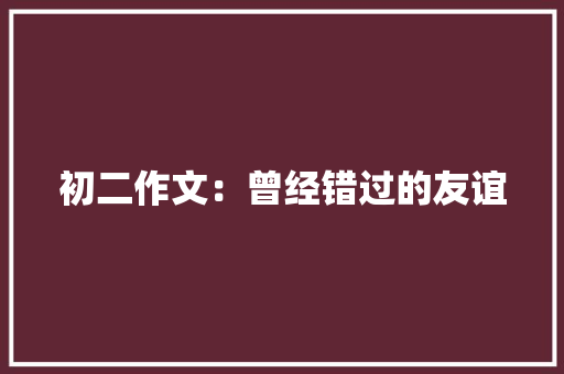 初二作文：曾经错过的友谊 申请书范文