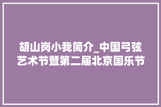 胡山岗小我简介_中国弓弦艺术节暨第二届北京国乐节推出5场线上音乐会 求职信范文