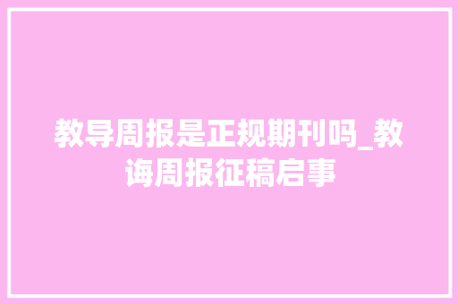 教导周报是正规期刊吗_教诲周报征稿启事 工作总结范文