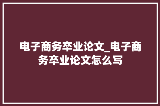 电子商务卒业论文_电子商务卒业论文怎么写