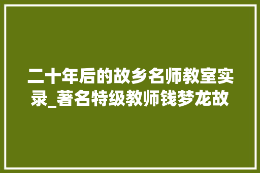 二十年后的故乡名师教室实录_著名特级教师钱梦龙故乡教室传授教化实录 申请书范文