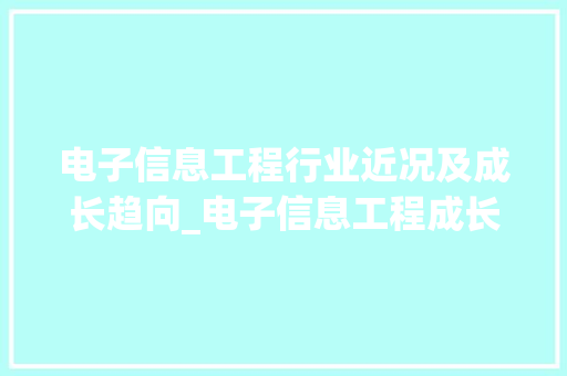 电子信息工程行业近况及成长趋向_电子信息工程成长现状及前景 简历范文