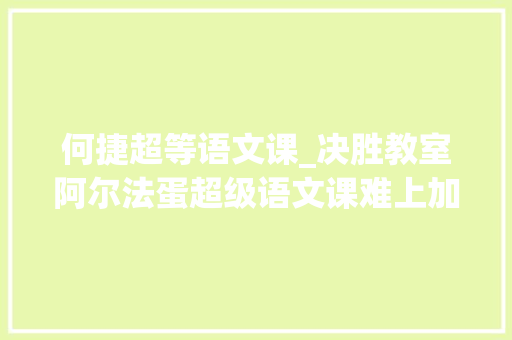 何捷超等语文课_决胜教室阿尔法蛋超级语文课难上加难