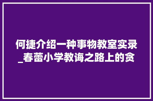 何捷介绍一种事物教室实录_春蕾小学教诲之路上的贪吃盛宴全国写作传授教化名家何捷走进教室 学术范文