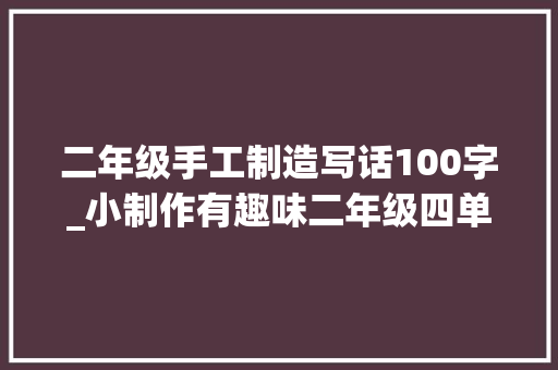 二年级手工制造写话100字_小制作有趣味二年级四单元优秀作文不雅赏我的小制作三篇