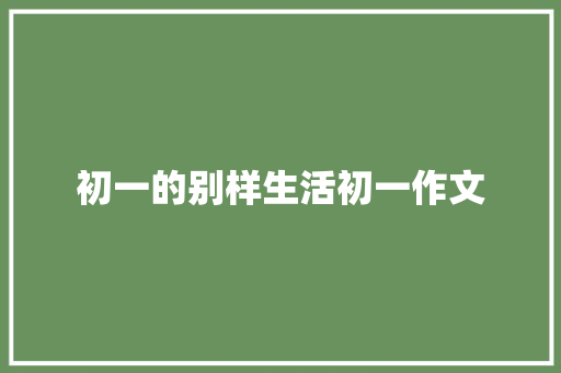 初一的别样生活初一作文 求职信范文