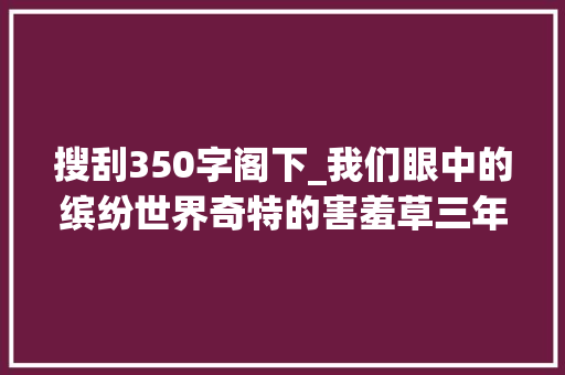 搜刮350字阁下_我们眼中的缤纷世界奇特的害羞草三年级上册第五单元优秀作文 求职信范文