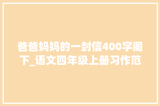 爸爸妈妈的一封信400字阁下_语文四年级上册习作范文7写信