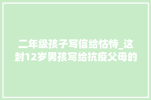 二年级孩子写信给怙恃_这封12岁男孩写给抗疫父母的信刷爆同伙圈