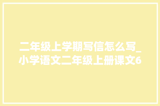 二年级上学期写信怎么写_小学语文二年级上册课文6一封信超具体教师笔记 商务邮件范文