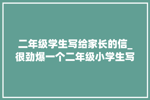 二年级学生写给家长的信_很劲爆一个二年级小学生写的吐槽妈妈的信 家庭教诲 书信范文