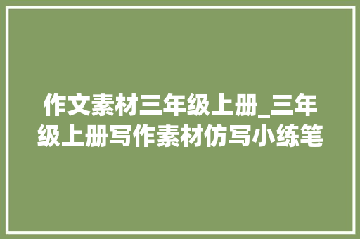 作文素材三年级上册_三年级上册写作素材仿写小练笔 可打印