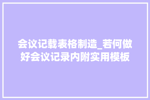 会议记载表格制造_若何做好会议记录内附实用模板