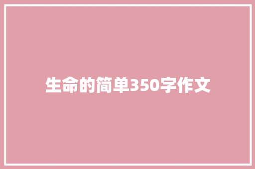 生命的简单350字作文 简历范文