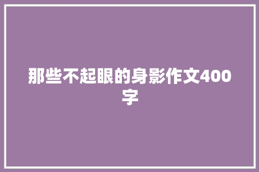 那些不起眼的身影作文400字 论文范文