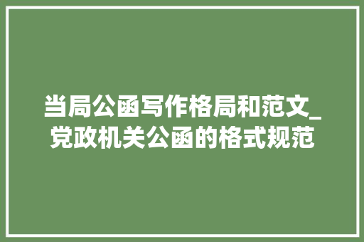 当局公函写作格局和范文_党政机关公函的格式规范