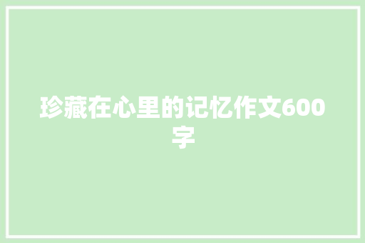 珍藏在心里的记忆作文600字 申请书范文