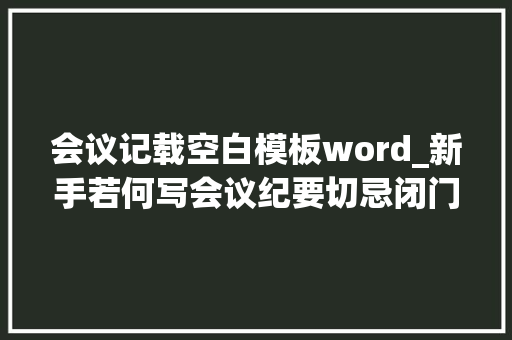 会议记载空白模板word_新手若何写会议纪要切忌闭门造车模仿过往做法才是聪明选择 职场范文