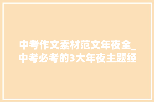 中考作文素材范文年夜全_中考必考的3大年夜主题经典作文素材备战2024年中考