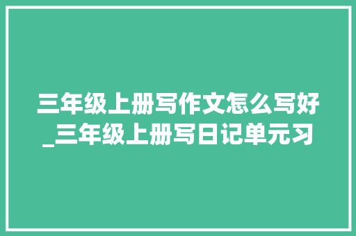 三年级上册写作文怎么写好_三年级上册写日记单元习作指导参考范文