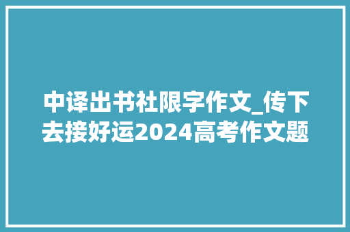 中译出书社限字作文_传下去接好运2024高考作文题上海译文卷 综述范文