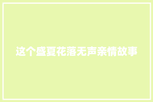 这个盛夏花落无声亲情故事 申请书范文