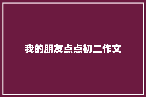 我的朋友点点初二作文 演讲稿范文