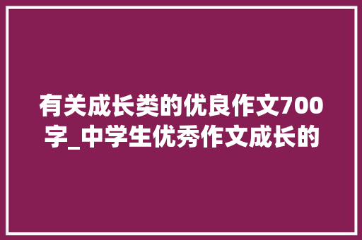 有关成长类的优良作文700字_中学生优秀作文成长的演化