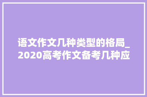 语文作文几种类型的格局_2020高考作文备考几种应用体裁的格式要求和高分要点