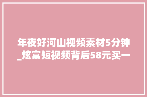 年夜好河山视频素材5分钟_炫富短视频背后58元买一套假豪车素材