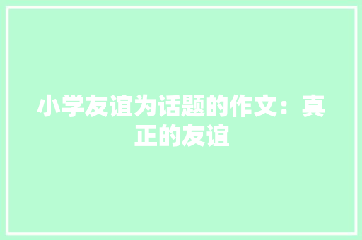 小学友谊为话题的作文：真正的友谊