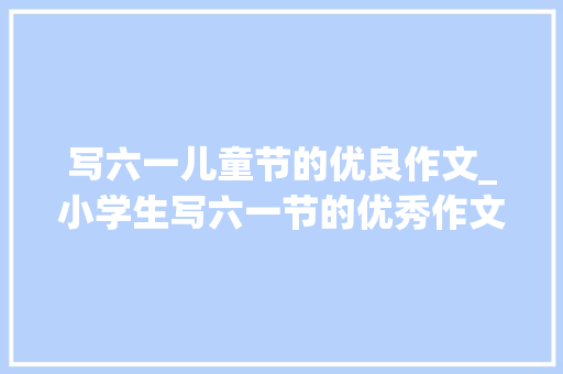 写六一儿童节的优良作文_小学生写六一节的优秀作文推荐欢庆六一 商务邮件范文