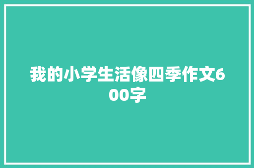 我的小学生活像四季作文600字 工作总结范文