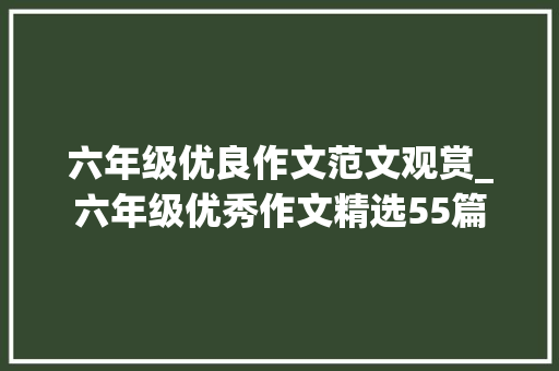 六年级优良作文范文观赏_六年级优秀作文精选55篇