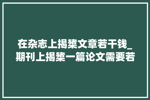 在杂志上揭橥文章若干钱_期刊上揭橥一篇论文需要若干钱